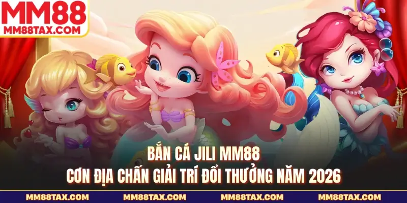 Bắn Cá Jili MM88 - Cơn Địa Chấn Giải Trí Đổi Thưởng Năm 2026 1 Bắn cá jili mm88